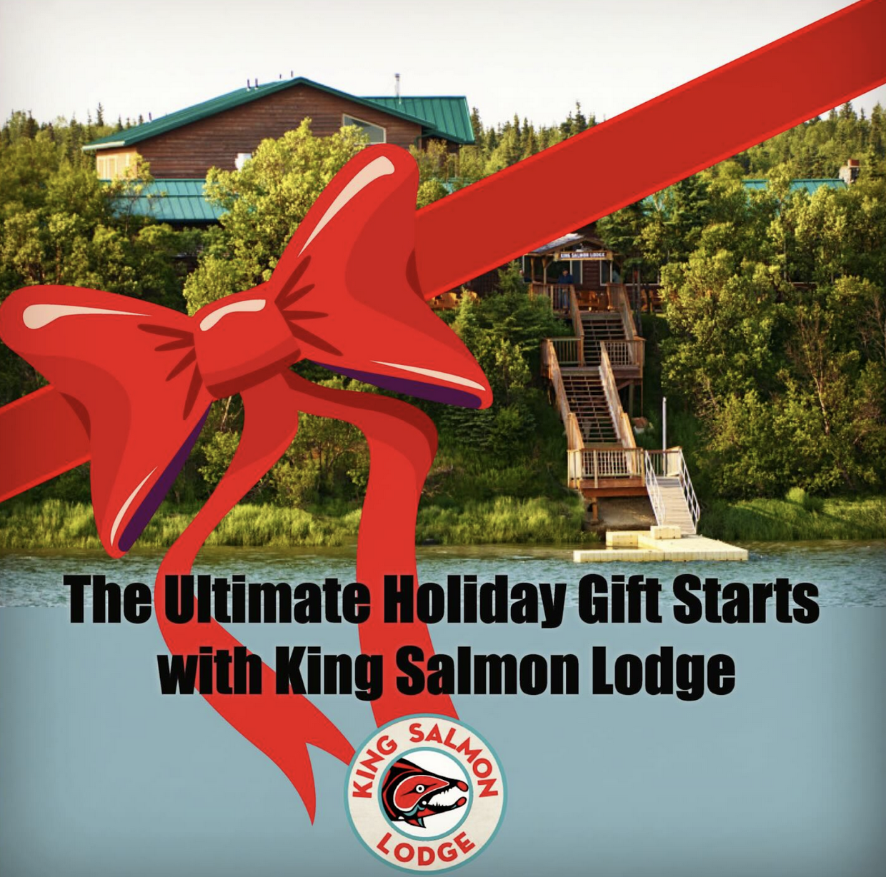 A large red ribbon and bow overlay a photo of King Salmon Lodge on the Naknek River, with stairs leading down to the water and trees surrounding the lodge. Text reads, “The Ultimate Holiday Gift Starts with King Salmon Lodge,” along with the King Salmon Lodge logo.